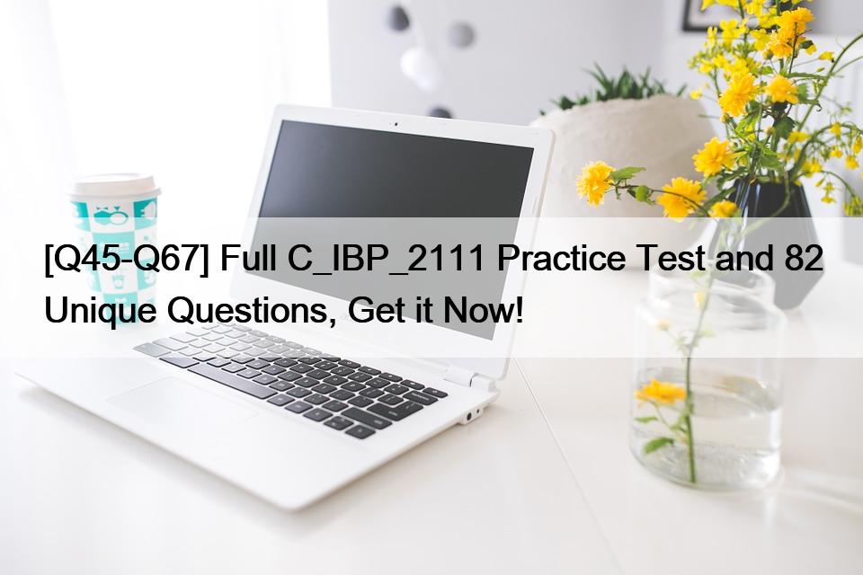 [Q45-Q67] Vollständiger C_IBP_2111 Praxistest und 82 einzigartige Fragen, jetzt anfordern!