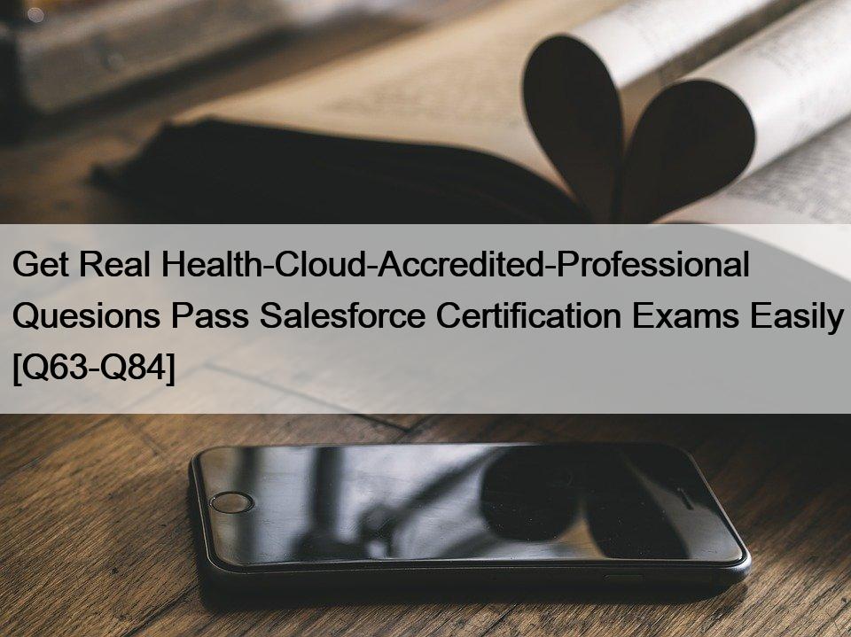 Get Real Health-Cloud-Accredited-Professional Quesions Pass Salesforce Certification Exams Easily [Q63-Q84]