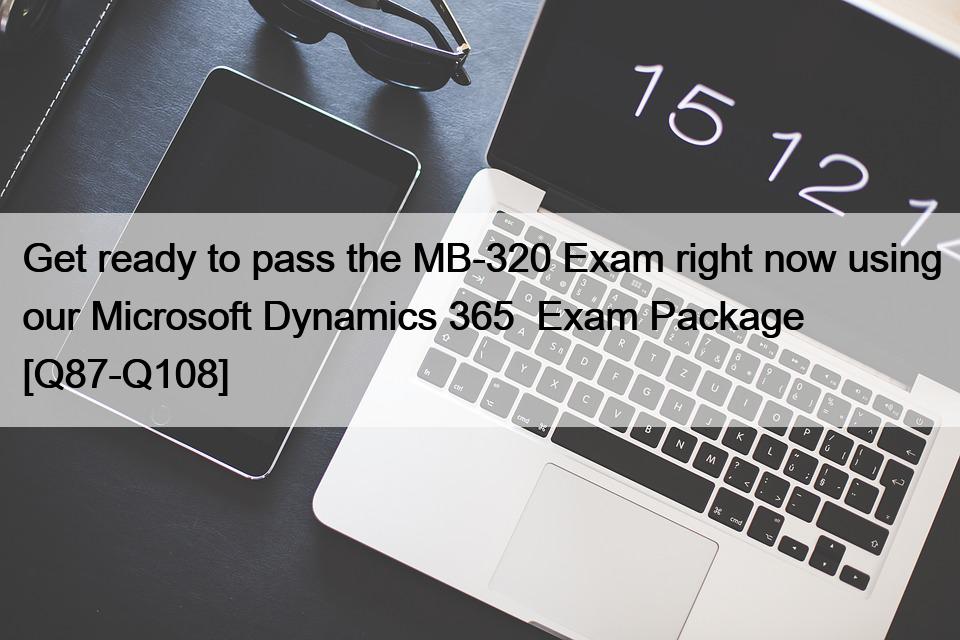 Get ready to pass the MB-320 Exam right now using our Microsoft Dynamics 365  Exam Package [Q87-Q108]