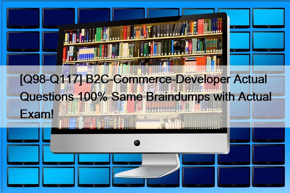 [Q98-Q117] B2C-Commerce-Developer 실제 문제 100% 실제 시험과 동일한 문제집!