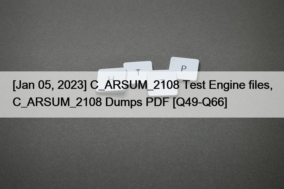 [Jan 05, 2023] C_ARSUM_2108 Test Engine Dateien, C_ARSUM_2108 Dumps PDF [Q49-Q66]