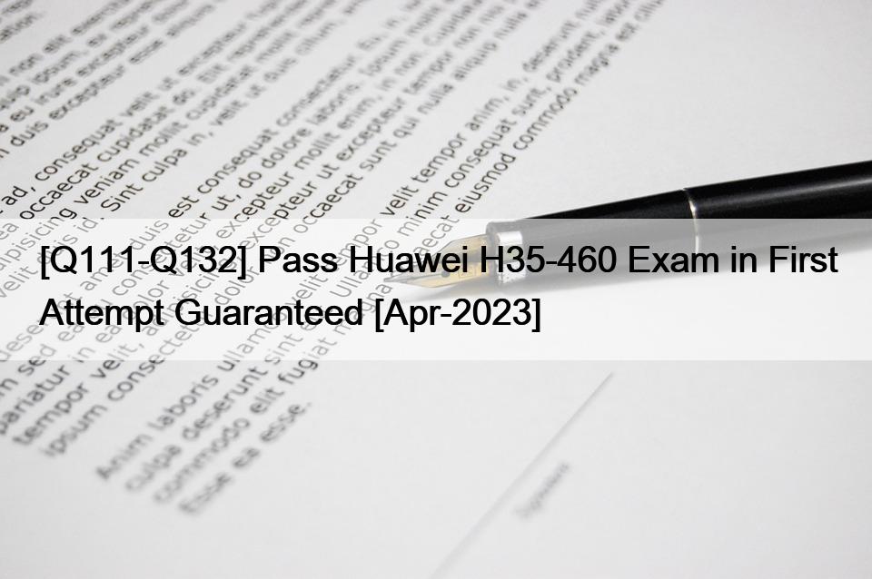 [Q111-Q132] 첫 시도에서 Huawei H35-460 시험 합격 보장 [Apr-2023]