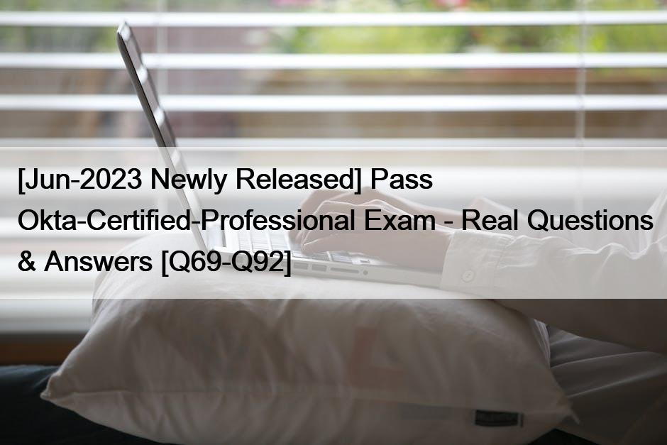 [Jun-2023 Newly Released] Pass Okta-Certified-Professional Exam - Real Questions & Answers [Q69-Q92]