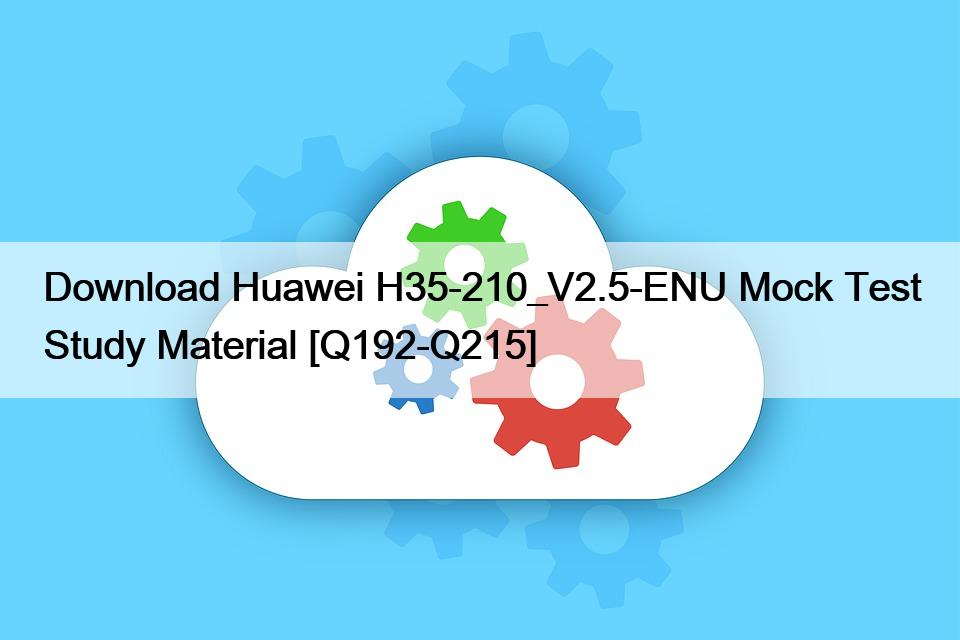 Huawei H35-210_V2.5-ENU 모의고사 학습 자료 다운로드 [Q192-Q215]