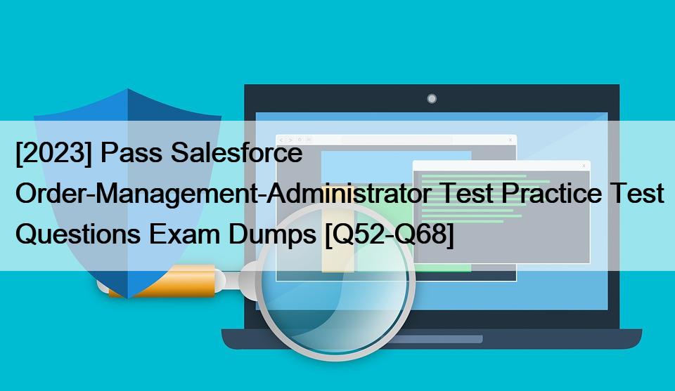 [2023] Pass Salesforce Order-Management-Administrator Test Practice Test Questions Exam Dumps [Q52-Q68]