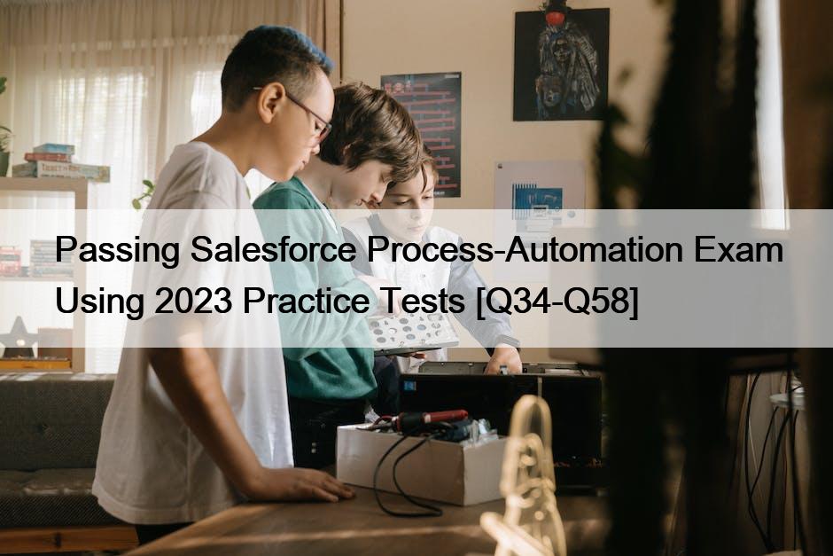 Passing Salesforce Process-Automation Exam Using 2023 Practice Tests [Q34-Q58]