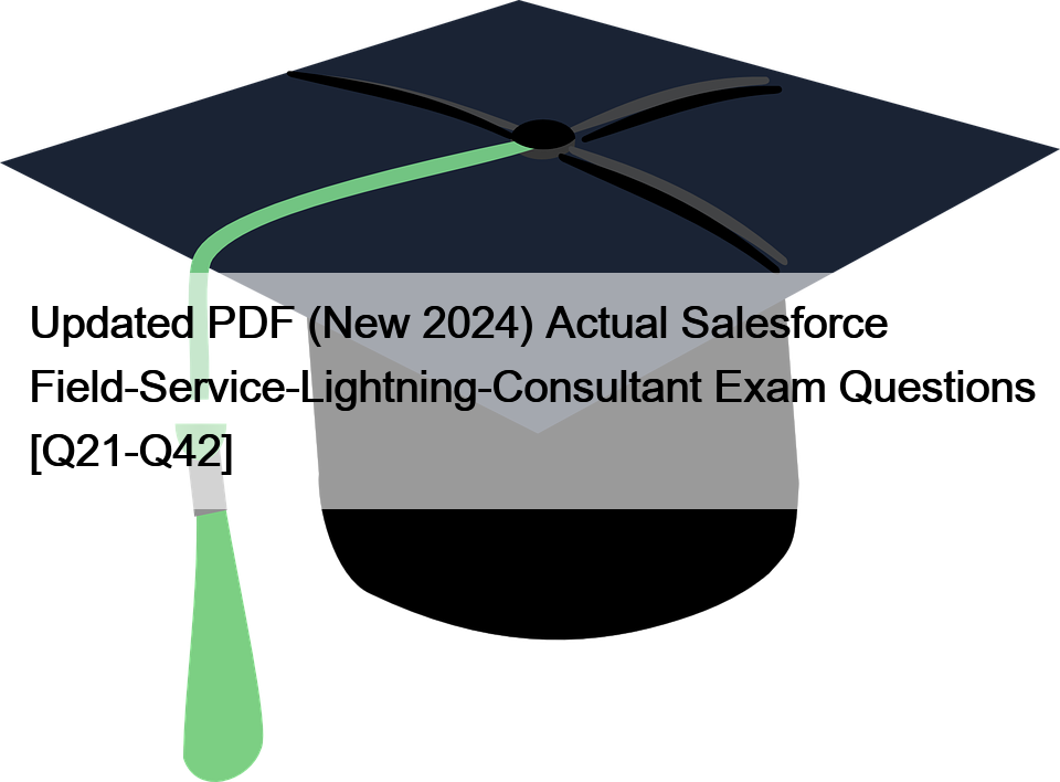 Updated PDF (New 2024) Actual Salesforce Field-Service-Lightning-Consultant Exam Questions [Q21-Q42]