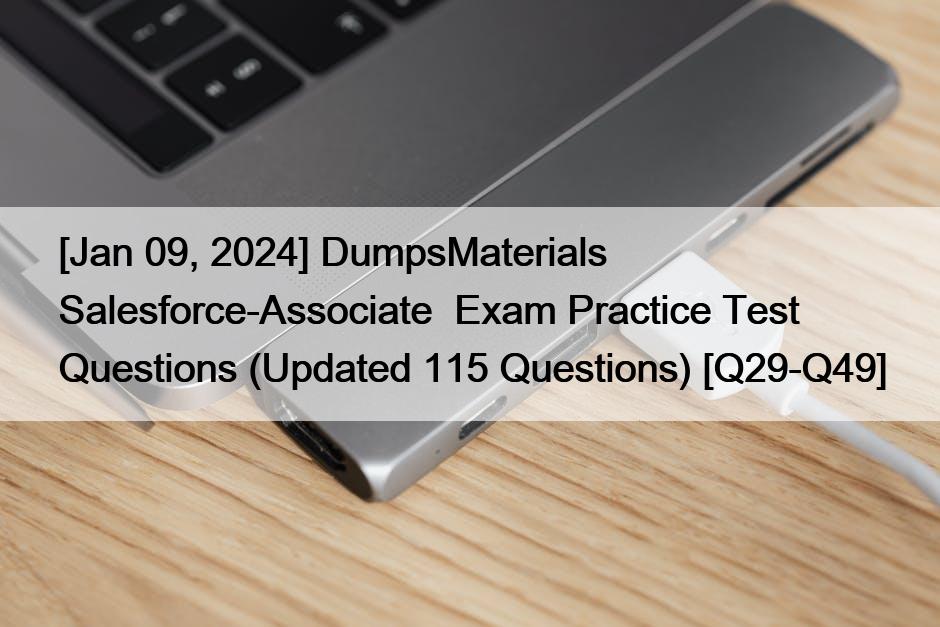 [Jan 09, 2024] DumpsMaterials Salesforce-Associate Exam Practice Test Questions (Updated 115 Questions) [Q29-Q49]