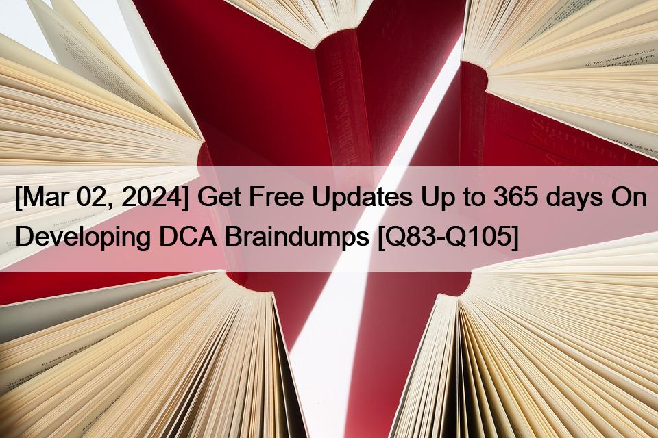 [Mar 02, 2024] Get Free Updates up to 365 days On Developing DCA Braindumps [Q83-Q105]