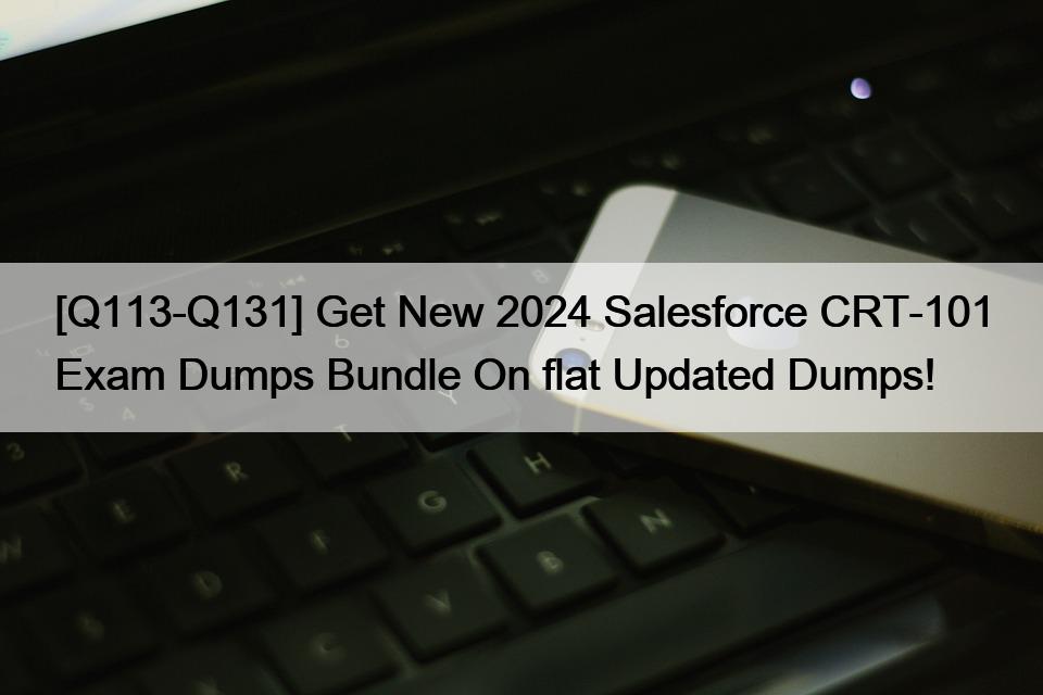 [Q113-Q131] Get New 2024 Salesforce CRT-101 Exam Dumps Bundle On flat Updated Dumps!