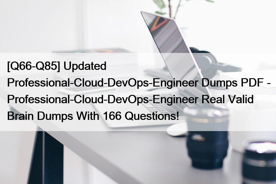 [Q66-Q85] Aktualisierte Professional-Cloud-DevOps-Engineer Dumps PDF - Professional-Cloud-DevOps-Engineer Real Valid Brain Dumps With 166 Questions!