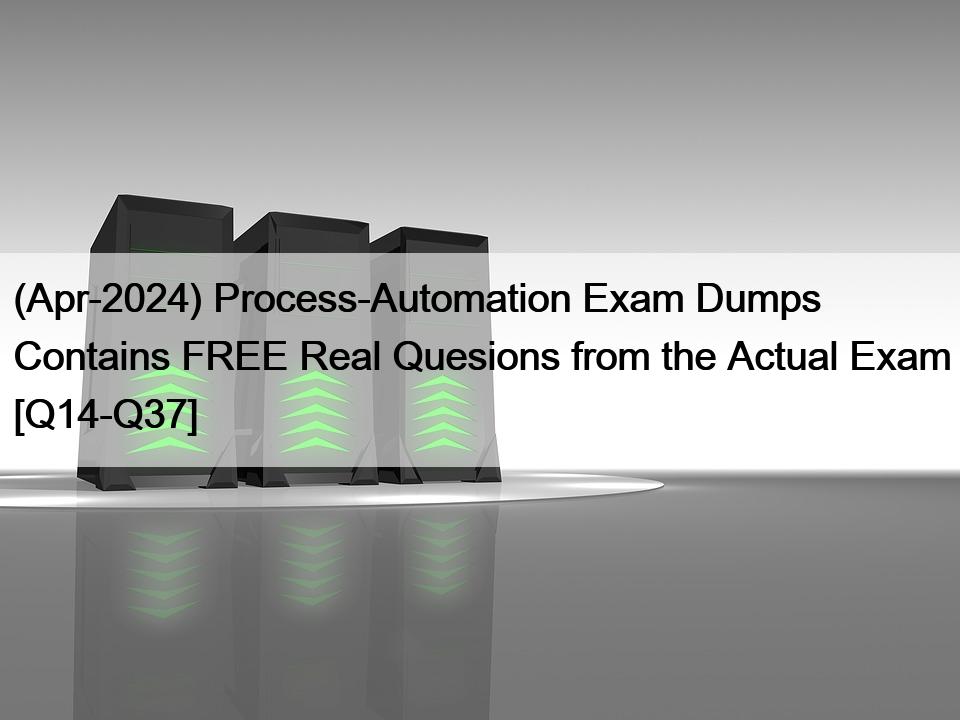 (Apr-2024) Process-Automation Exam Dumps 含免费的实际考试真题 [Q14-Q37]