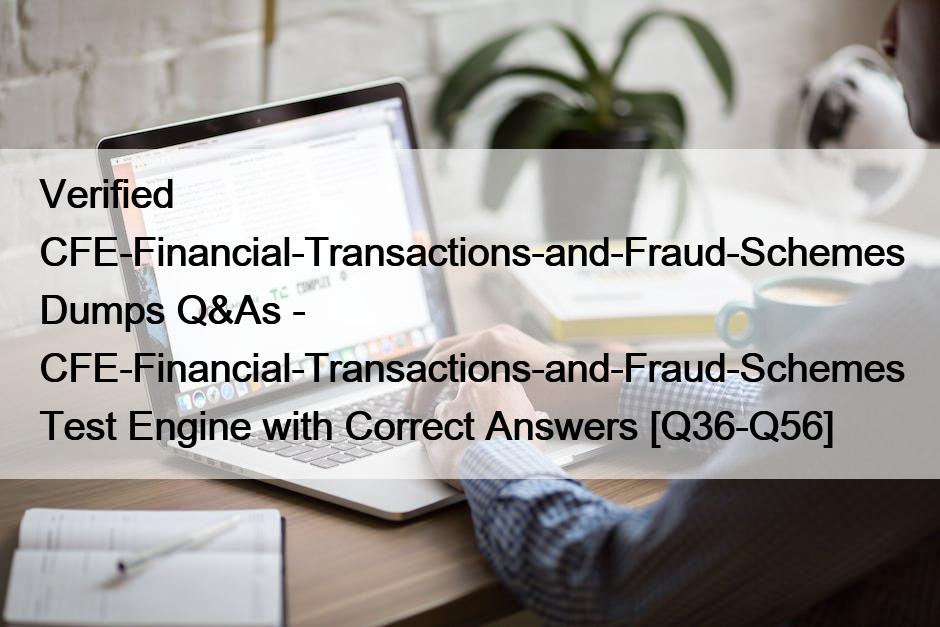 Verified CFE-Financial-Transactions-and-Fraud-Schemes Dumps Q&As - CFE-Financial-Transactions-and-Fraud-Schemes Test Engine with Correct Answers [Q36-Q56] <trp-ost-container