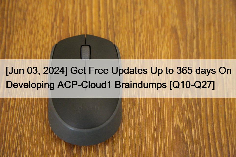 [Jun 03, 2024] Get Free Updates Up to 365 days On Developing ACP-Cloud1 Braindumps [Q10-Q27]