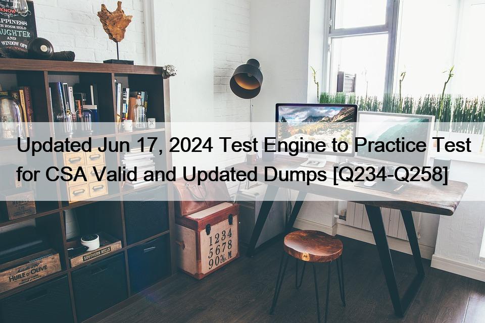 Updated Jun 17, 2024 Test Engine to Practice Test for CSA Valid and Updated Dumps [Q234-Q258] 