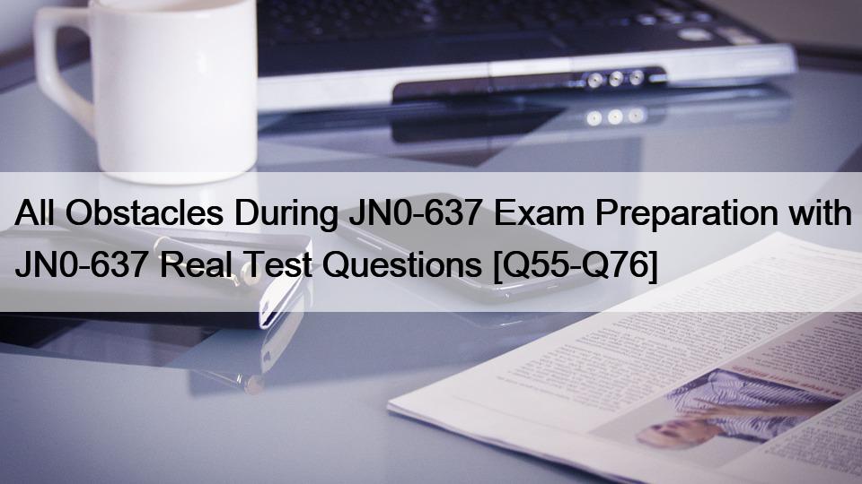 All Obstacles During JN0-637 Exam Preparation with JN0-637 Real Test Questions [Q55-Q76]