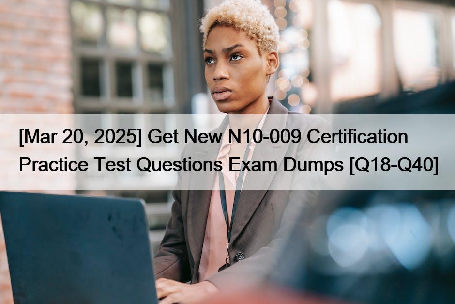 [Mar 20, 2025] Get New N10-009 Certification Practice Test Questions Exam Dumps [Q18-Q40]