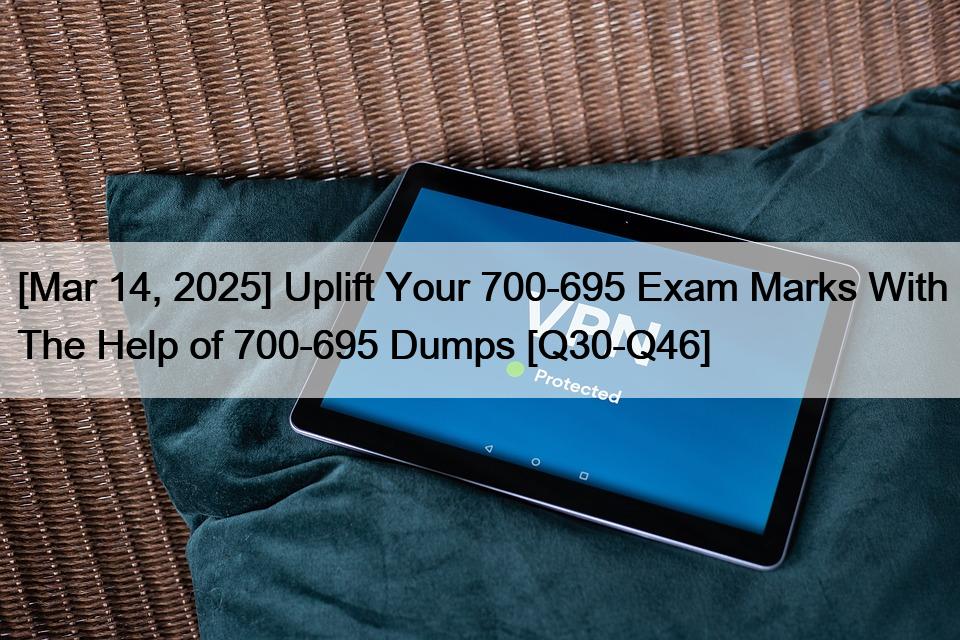 [Mar 14, 2025] Uplift Your 700-695 Exam Marks With The Help of 700-695 Dumps [Q30-Q46]